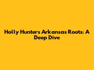 Holly Hunter's Arkansas Roots: A Deep Dive