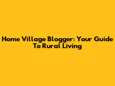 Home Village Blogger: Your Guide To Rural Living