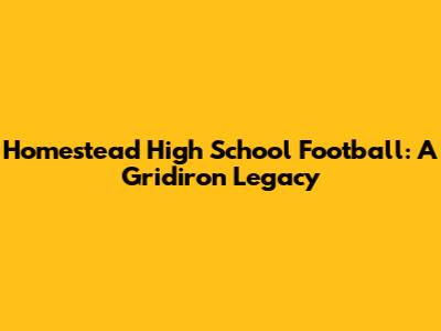 Homestead High School Football: A Gridiron Legacy
