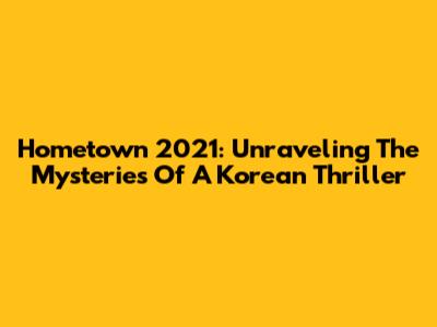 Hometown 2021: Unraveling The Mysteries Of A Korean Thriller