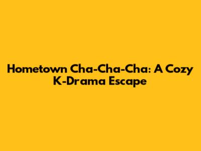 Hometown Cha-Cha-Cha: A Cozy K-Drama Escape