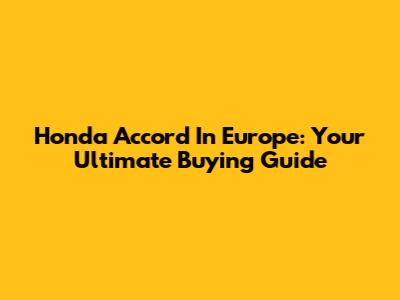 Honda Accord In Europe: Your Ultimate Buying Guide