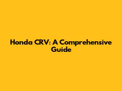 Honda CRV: A Comprehensive Guide