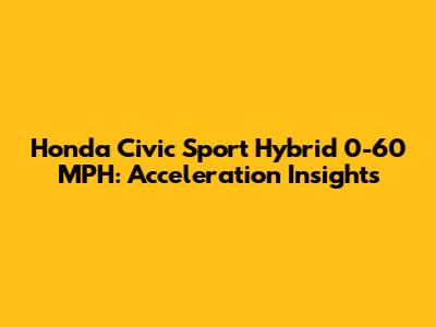 Honda Civic Sport Hybrid 0-60 MPH: Acceleration Insights