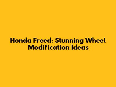 Honda Freed: Stunning Wheel Modification Ideas