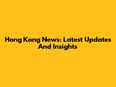 Hong Kong News: Latest Updates And Insights