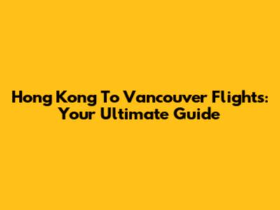 Hong Kong To Vancouver Flights: Your Ultimate Guide