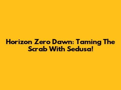 Horizon Zero Dawn: Taming The Scrab With Sedusa!