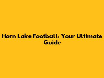 Horn Lake Football: Your Ultimate Guide