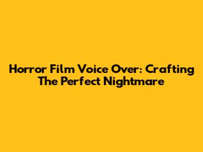 Horror Film Voice Over: Crafting The Perfect Nightmare
