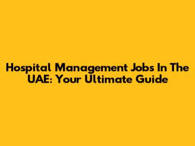 Hospital Management Jobs In The UAE: Your Ultimate Guide