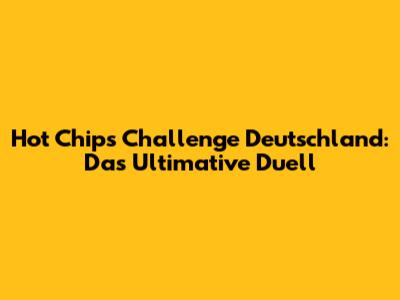 Hot Chips Challenge Deutschland: Das Ultimative Duell