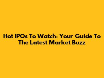 Hot IPOs To Watch: Your Guide To The Latest Market Buzz