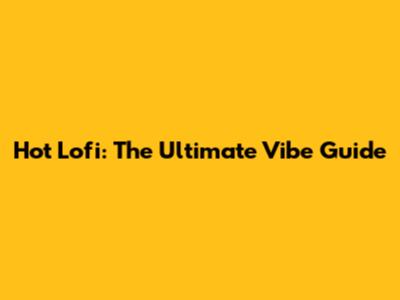 Hot Lofi: The Ultimate Vibe Guide