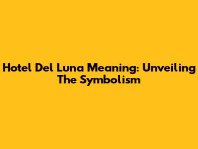 Hotel Del Luna Meaning: Unveiling The Symbolism