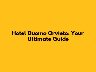 Hotel Duomo Orvieto: Your Ultimate Guide