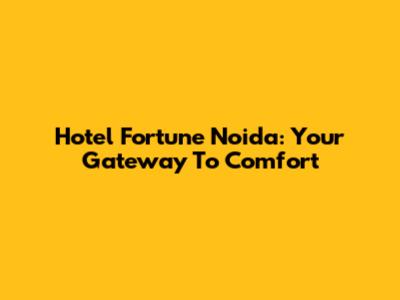 Hotel Fortune Noida: Your Gateway To Comfort