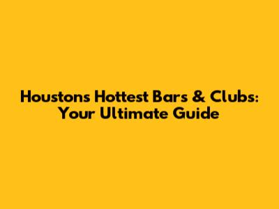 Houston's Hottest Bars & Clubs: Your Ultimate Guide