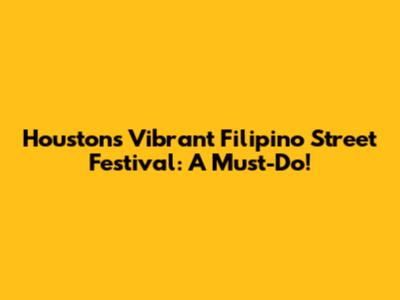 Houston's Vibrant Filipino Street Festival: A Must-Do!