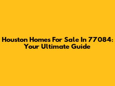 Houston Homes For Sale In 77084: Your Ultimate Guide