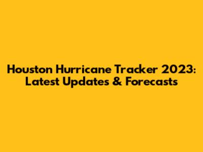 Houston Hurricane Tracker 2023: Latest Updates & Forecasts