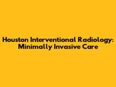 Houston Interventional Radiology: Minimally Invasive Care