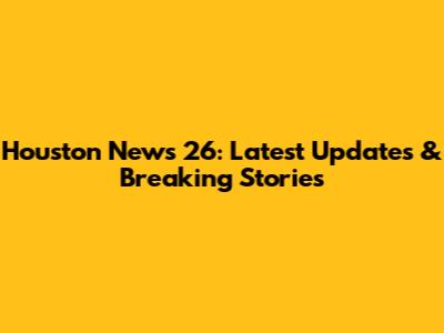 Houston News 26: Latest Updates & Breaking Stories