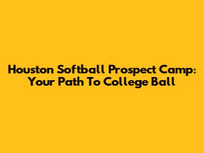 Houston Softball Prospect Camp: Your Path To College Ball