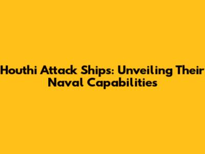Houthi Attack Ships: Unveiling Their Naval Capabilities