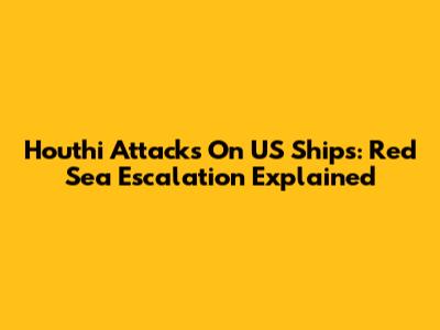 Houthi Attacks On US Ships: Red Sea Escalation Explained