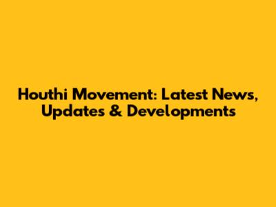 Houthi Movement: Latest News, Updates & Developments