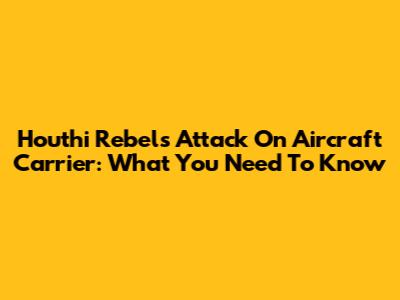Houthi Rebels' Attack On Aircraft Carrier: What You Need To Know