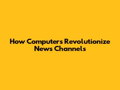 How Computers Revolutionize News Channels