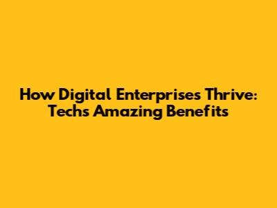 How Digital Enterprises Thrive: Tech's Amazing Benefits