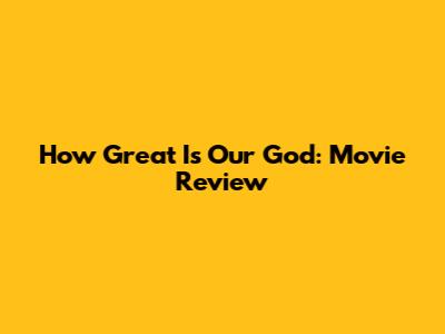 How Great Is Our God: Movie Review
