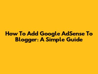 How To Add Google AdSense To Blogger: A Simple Guide
