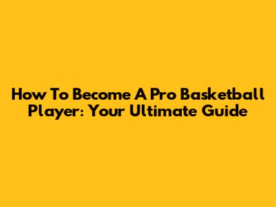 How To Become A Pro Basketball Player: Your Ultimate Guide