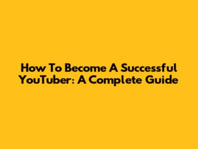 How To Become A Successful YouTuber: A Complete Guide
