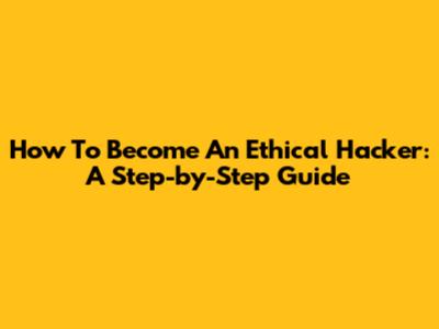 How To Become An Ethical Hacker: A Step-by-Step Guide