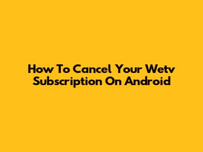 How To Cancel Your Wetv Subscription On Android