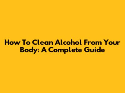 How To Clean Alcohol From Your Body: A Complete Guide