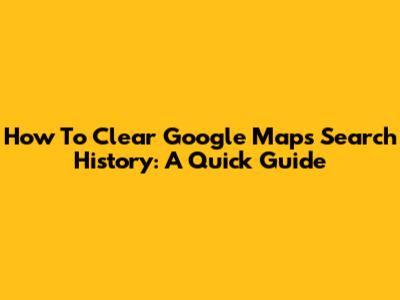 How To Clear Google Maps Search History: A Quick Guide