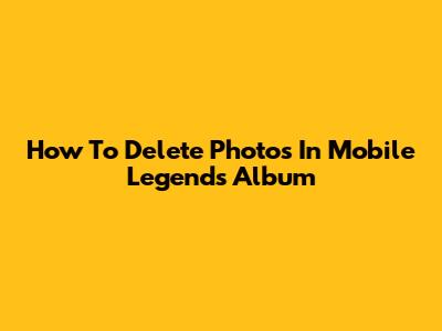 How To Delete Photos In Mobile Legends Album