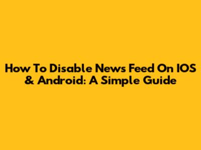 How To Disable News Feed On IOS & Android: A Simple Guide