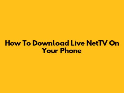 How To Download Live NetTV On Your Phone