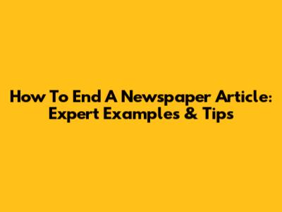 How To End A Newspaper Article: Expert Examples & Tips
