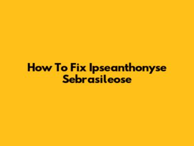 How To Fix Ipseanthonyse Sebrasileose