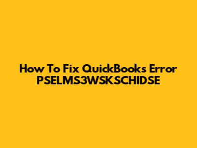 How To Fix QuickBooks Error PSELMS3WSKSCHIDSE
