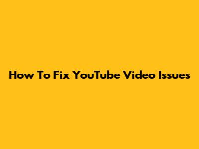How To Fix YouTube Video Issues