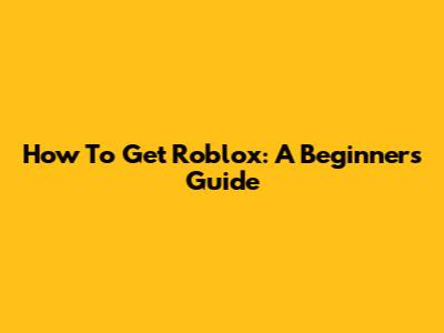 How To Get Roblox: A Beginner's Guide
